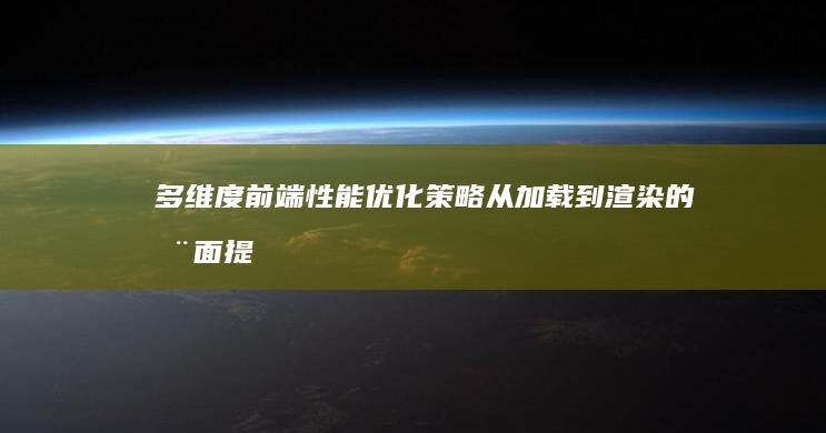 多维度前端性能优化策略：从加载到渲染的全面提速